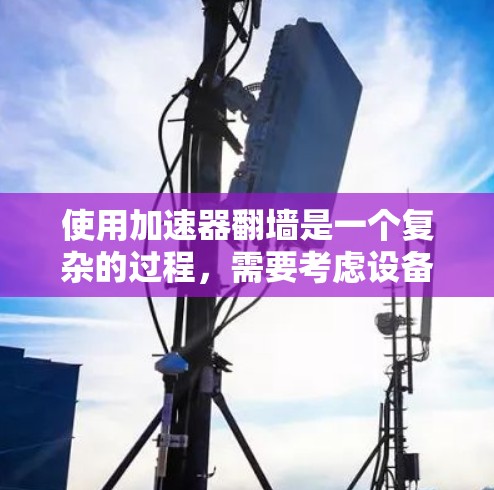 使用加速器翻墙是一个复杂的过程，需要考虑设备类型、加速器类型以及安全措施。以下是一个详细且有序的步骤指南
