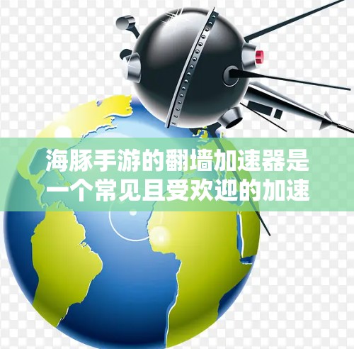 海豚手游的翻墙加速器是一个常见且受欢迎的加速技术，但需谨慎使用以避免风险。以下是对该技术的详细分析