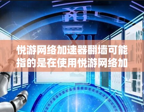 悦游网络加速器翻墙可能指的是在使用悦游网络加速器时遇到了网络访问问题，无法直接访问外部网络设备，需要通过翻墙来绕过防火墙进行连接。以下是一些可能的解释和建议