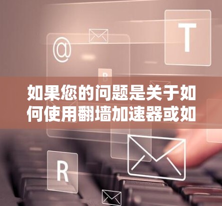 如果您的问题是关于如何使用翻墙加速器或如何安全地进行VPN连接，以下是一些关键点和步骤