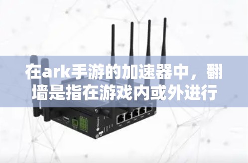 在ark手游的加速器中，翻墙是指在游戏内或外进行数据或资源的访问，涉及网络连接、权限管理、数据上传和下载等技术问题。以下是对翻墙在ark手游加速器中的具体作用的详细说明