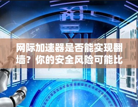 网际加速器是否能实现翻墙？你的安全风险可能比你想象的大