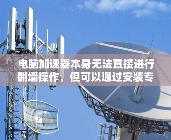电脑加速器本身无法直接进行翻墙操作，但可以通过安装专门的工具来实现。以下是一个详细指南，帮助您了解如何使用加速器进行翻墙