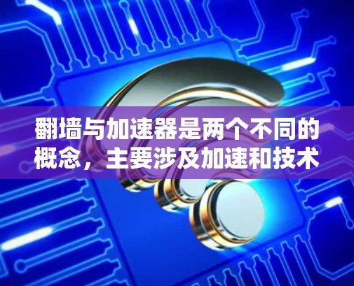 翻墙与加速器是两个不同的概念，主要涉及加速和技术优化，但它们的用途、机制和目标用户有所不同。以下是对它们的详细区别