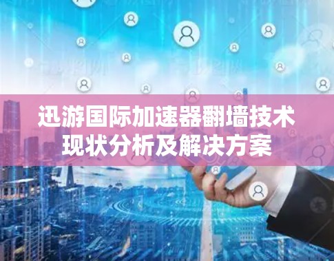 迅游国际加速器翻墙技术现状分析及解决方案