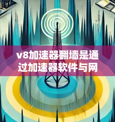 v8加速器翻墙是通过加速器软件与网络防火墙相结合，利用自动翻墙功能来加速访问外部网络。以下是详细的步骤和信息