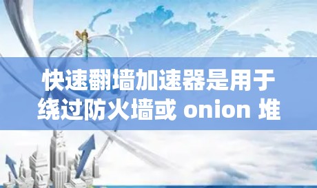 快速翻墙加速器是用于绕过防火墙或 onion 堆栈访问外部网站的技术工具。以下是一些可能适合你的选择，结合了功能、安全性和使用便利性