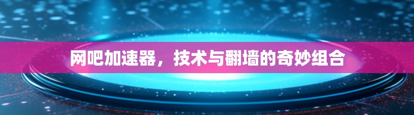 网吧加速器，技术与翻墙的奇妙组合