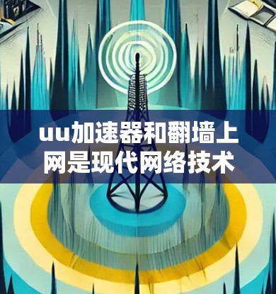 uu加速器和翻墙上网是现代网络技术中的重要工具，它们在提高网页访问速度和网络资源利用方面发挥着关键作用。以下是对这两个技术的详细分析