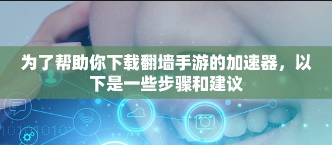 为了帮助你下载翻墙手游的加速器，以下是一些步骤和建议