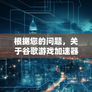 根据您的问题，关于谷歌游戏加速器是否真的翻墙，以下是详细的分析和建议
