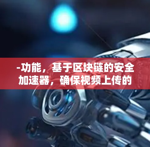 -功能，基于区块链的安全加速器，确保视频上传的安全性