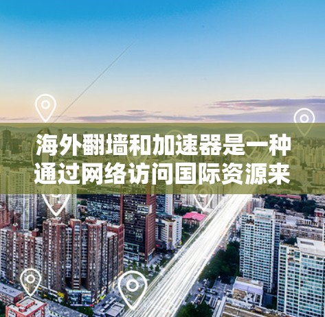 海外翻墙和加速器是一种通过网络访问国际资源来解决回国困难的技术手段，具体包括以下几点
