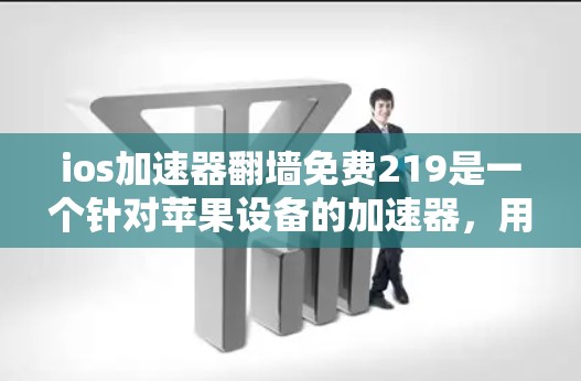 ios加速器翻墙免费219是一个针对苹果设备的加速器，用于快速加载安卓应用，解决下载速度慢的问题。以下是关于该产品的详细分析和选择建议
