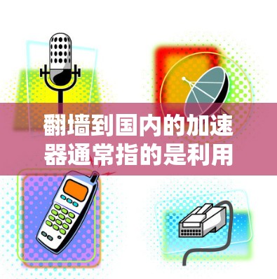 翻墙到国内的加速器通常指的是利用国内的服务器或资源来模拟或访问国外的加速服务器。以下是一些国内常用的加速服务器和服务，供您参考