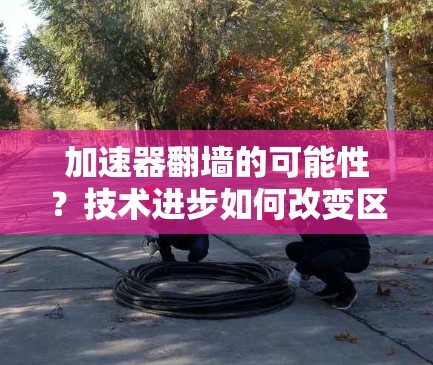 加速器翻墙的可能性？技术进步如何改变区块链？