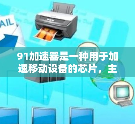 91加速器是一种用于加速移动设备的芯片，主要功能包括网络通信加速、数据传输和网络设备之间的通信。关于它是否支持翻墙，以下是一些关键点的总结