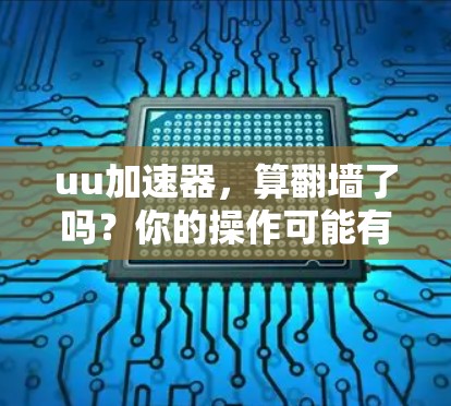 uu加速器，算翻墙了吗？你的操作可能有问题！