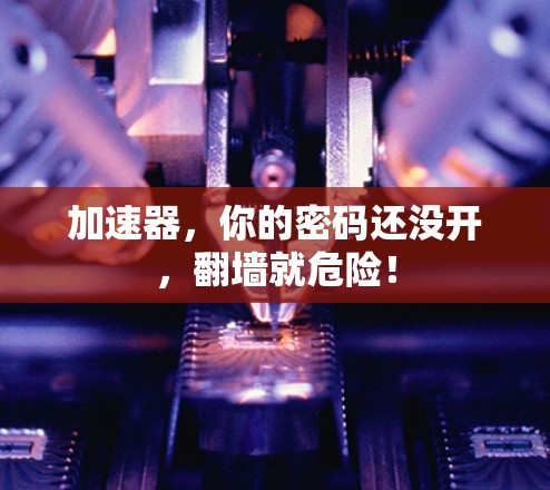加速器，你的密码还没开，翻墙就危险！