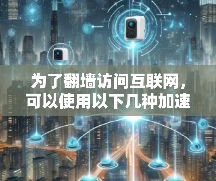 为了翻墙访问互联网，可以使用以下几种加速器