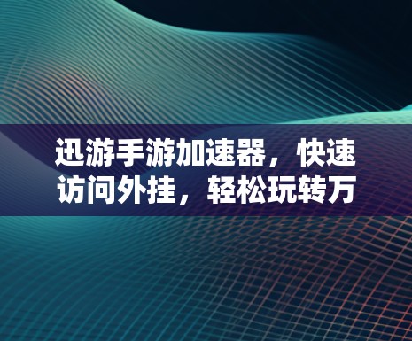 迅游手游加速器，快速访问外挂，轻松玩转万界