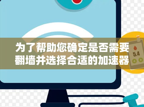 为了帮助您确定是否需要翻墙并选择合适的加速器，以下是一个结构化的总结
