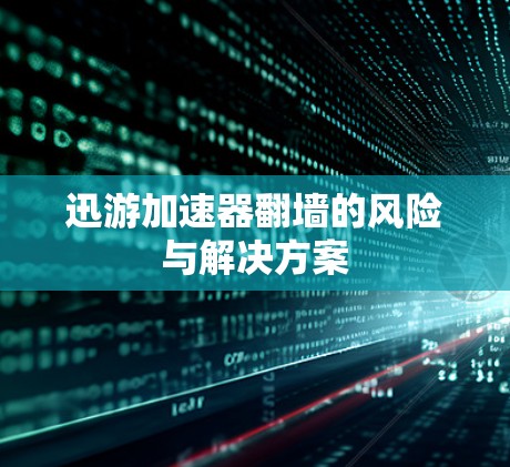 迅游加速器翻墙的风险与解决方案