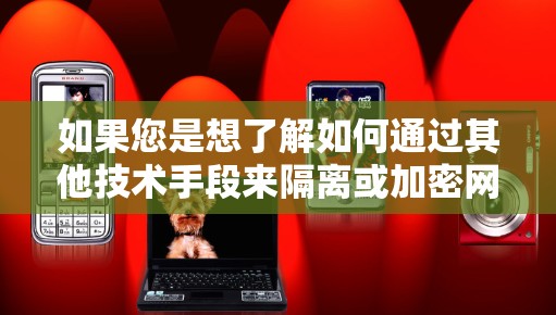 如果您是想了解如何通过其他技术手段来隔离或加密网络连接，例如防火墙、VPN或数据流量监控工具，那么以下内容可能对你有帮助