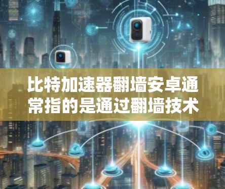 比特加速器翻墙安卓通常指的是通过翻墙技术来加速网络连接的软件加速器。翻墙技术是一种通过网络设备（如路由器或防火墙）实现数据传输的技术，而加速器则是用来提高网络连接速度的工具