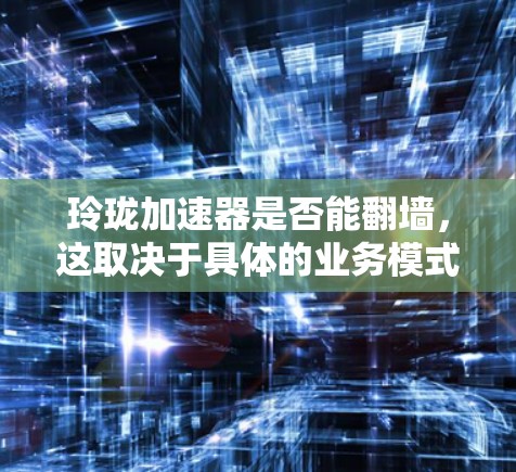 玲珑加速器是否能翻墙，这取决于具体的业务模式和技术架构。以下是一些关键点的分析