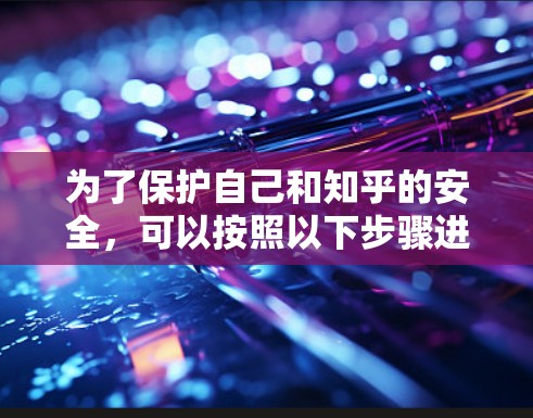 为了保护自己和知乎的安全，可以按照以下步骤进行