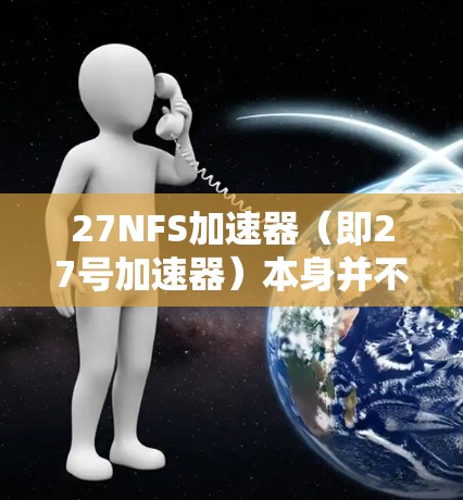 27NFS加速器（即27号加速器）本身并不是专门针对翻墙的功能。翻墙通常指的是从网页到移动设备的传输，特别是在移动设备上的应用安装。翻墙本身并不是NFS加速器的功能，它是一个移动设备上应用的功能