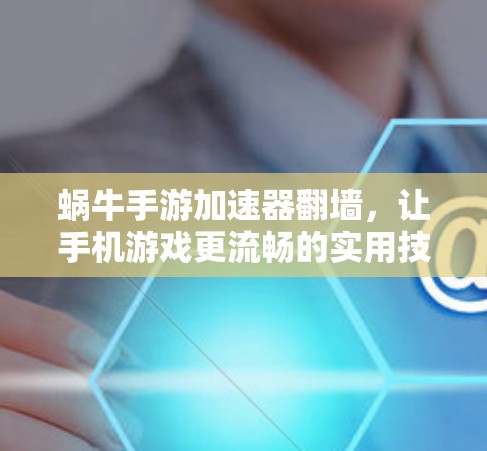 蜗牛手游加速器翻墙，让手机游戏更流畅的实用技巧
