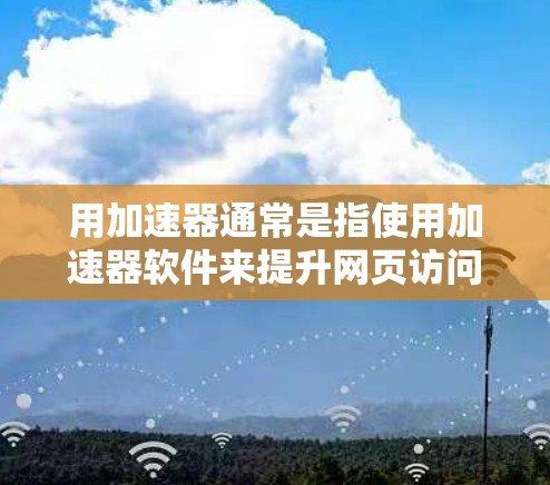 用加速器通常是指使用加速器软件来提升网页访问速度，而不是翻墙。翻墙是网络安全技术，用于阻止或限制某些内容或访问