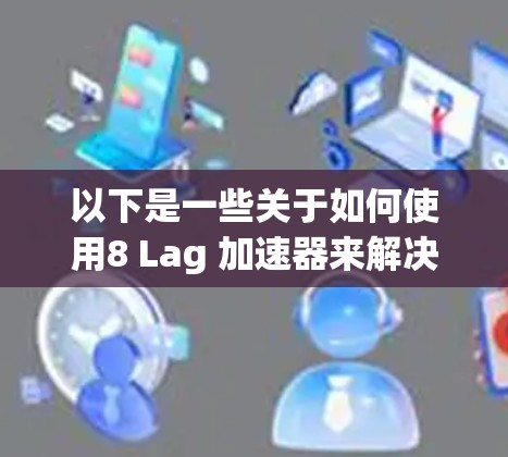 以下是一些关于如何使用8 Lag 加速器来解决翻墙问题的建议
