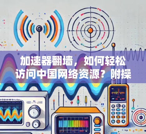 加速器翻墙，如何轻松访问中国网络资源？附操作指南）
