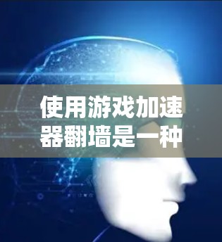使用游戏加速器翻墙是一种有趣且实用的下载技巧，可以帮助你在没有网络的情况下快速下载游戏。以下是一步步的指南，帮助你成功使用游戏加速器翻墙