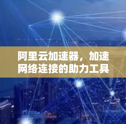 阿里云加速器，加速网络连接的助力工具