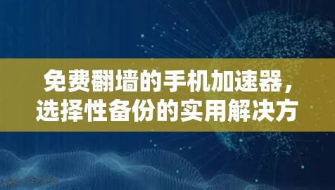 免费翻墙的手机加速器，选择性备份的实用解决方案