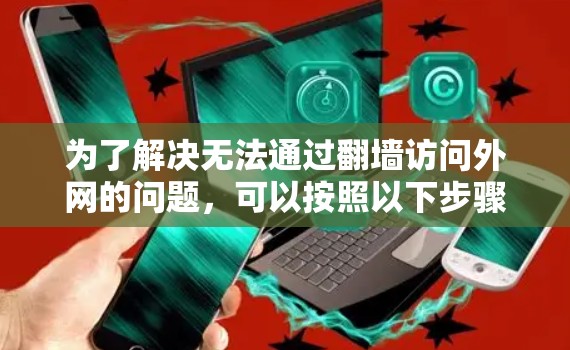 为了解决无法通过翻墙访问外网的问题，可以按照以下步骤进行排查和解决