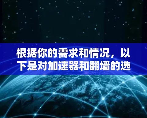 根据你的需求和情况，以下是对加速器和翻墙的选择建议