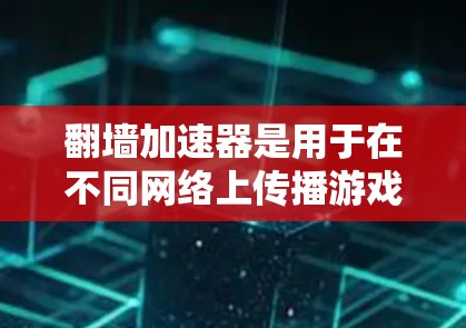 翻墙加速器是用于在不同网络上传播游戏的工具，特别是在网络连接不稳定或延迟较高的情况下。海豚手游作为一款网络版的手机游戏，可能需要通过翻墙加速来更好地体验