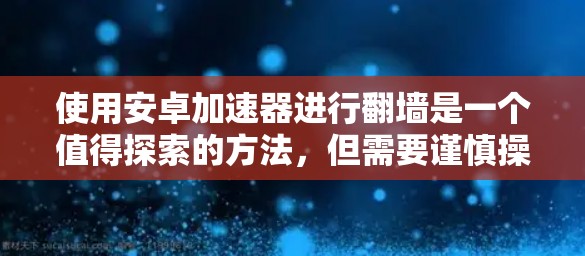 使用安卓加速器进行翻墙是一个值得探索的方法，但需要谨慎操作以确保安全性和有效性。以下是一个清晰的指南，帮助你更好地理解和使用这些工具