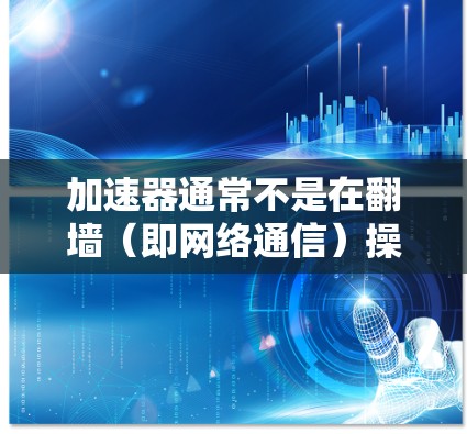 加速器通常不是在翻墙（即网络通信）操作中起作用的。加速器的主要功能是为用户提供便利的导航、导航服务、应用商店等，而不是进行网络通信