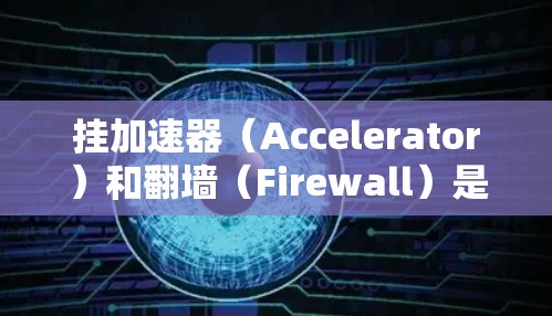 挂加速器（Accelerator）和翻墙（Firewall）是两个不同的概念，但它们在某些情况下可能存在联系。以下是它们之间的区别和联系