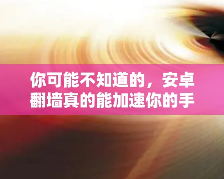 你可能不知道的，安卓翻墙真的能加速你的手机？