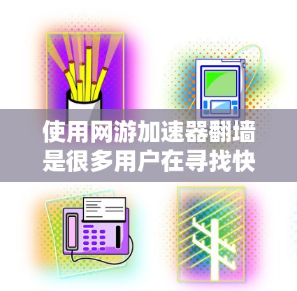 使用网游加速器翻墙是很多用户在寻找快速访问网游资源时可能会采取的措施。然而，翻墙本身是一个技术性的操作，涉及到防火墙、加密、VPN等技术，因此在使用此类工具时，需要注意以下几点