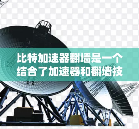 比特加速器翻墙是一个结合了加速器和翻墙技术的系统，旨在通过高速数据传输和绕过网络防火墙来实现高效的数据访问。以下是对这个概念的详细解释