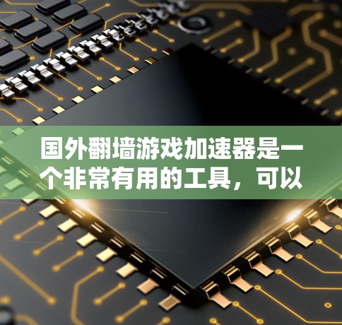 国外翻墙游戏加速器是一个非常有用的工具，可以帮助用户更快地下载和运行游戏。以下是一些推荐的国外翻墙游戏加速器，供您参考
