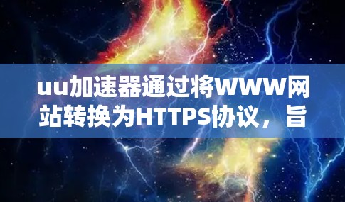 uu加速器通过将WWW网站转换为HTTPS协议，旨在提供更安全和高效的服务。以下是关于该功能的详细信息